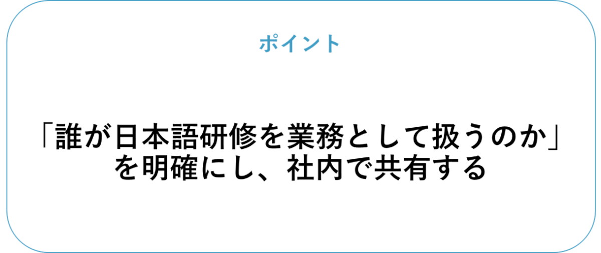 日本語研修導入のポイント「誰が日本語研修を業務として扱うのか」を明確にし、社内で共有する 
